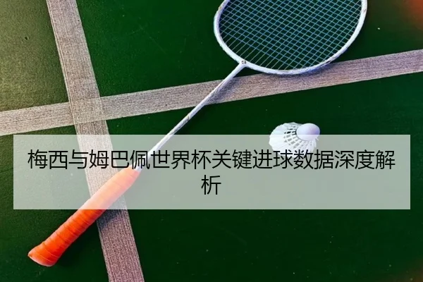 梅西与姆巴佩世界杯关键进球数据深度解析